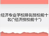经济专业学校排名技校前十名("经济技校前十")