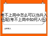 考不上高中怎么可以当兵入伍呢(考不上高中如何入伍)