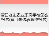 营口老边农业职高学校怎么报名(营口老边农职校报名)