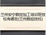 兰州安宁数控加工培训班技校有哪些(兰州数控技校)