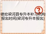 德宏梁河县专升本补习机构报名时间(梁河专升本报名)