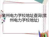 泉州电力学校地址查询(泉州电力学校地址)