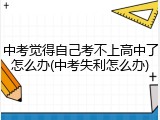 中考觉得自己考不上高中了怎么办(中考失利怎么办)