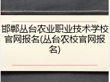 邯郸丛台农业职业技术学校官网报名(丛台农校官网报名)