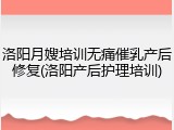 洛阳月嫂培训无痛催乳产后修复(洛阳产后护理培训)