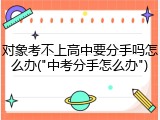 对象考不上高中要分手吗怎么办("中考分手怎么办")