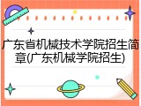 广东省机械技术学院招生简章(广东机械学院招生)