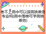 考不上高中可以读高铁乘务专业吗(高中落榜可学高铁乘务)
