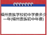 福州贵族学校初中学费多少一年(福州贵族初中年费)