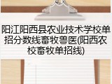 阳江阳西县农业技术学校单招分数线畜牧兽医(阳西农校畜牧单招线)