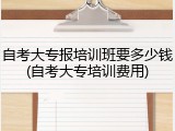 自考大专报培训班要多少钱(自考大专培训费用)