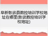阜新彰武县数控培训学校地址在哪里(彰武数控培训学校地址)