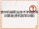 贵州机械职业技术学院的军训服装(贵机院军训服)