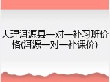 大理洱源县一对一补习班价格(洱源一对一补课价)