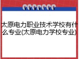 太原电力职业技术学校有什么专业(太原电力学校专业)