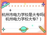 杭州市电力学校是大专吗(杭州电力学校大专？)