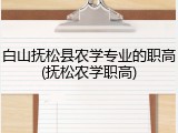 白山抚松县农学专业的职高(抚松农学职高)