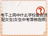考不上高中什么学校最合适呢女生(女生中考落榜选择)