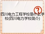 四川电力工程学校是什么学校(四川电力学校简介)