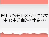 护士学校有什么专业适合女生(女生适合的护士专业)