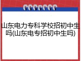 山东电力专科学校招初中生吗(山东电专招初中生吗)