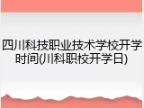 四川科技职业技术学校开学时间(川科职校开学日)