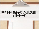 朝阳市财经学校校长(朝阳财校校长)