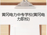 黄冈电力中专学校(黄冈电力职校)