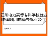 四川电力高等专科学校就业咋样啊(川电高专就业如何)