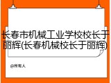 长春市机械工业学校校长于丽辉(长春机械校长于丽辉)