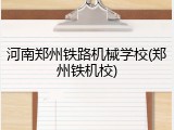 河南郑州铁路机械学校(郑州铁机校)