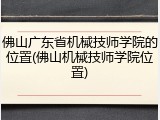 佛山广东省机械技师学院的位置(佛山机械技师学院位置)