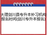 大理剑川县专升本补习机构报名时间(剑川专升本报名)