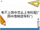 考不上高中怎么上专科呢("高中落榜读专科")