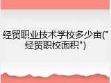 经贸职业技术学校多少亩("经贸职校面积")