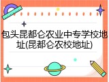 包头昆都仑农业中专学校地址(昆都仑农校地址)