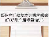 郑州产后修复培训机构哪家好(郑州产后修复培训)