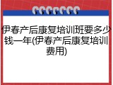 伊春产后康复培训班要多少钱一年(伊春产后康复培训费用)