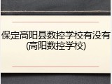 保定高阳县数控学校有没有(高阳数控学校)