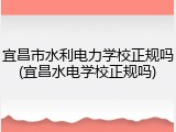 宜昌市水利电力学校正规吗(宜昌水电学校正规吗)