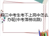 初三中考生考不上高中怎么办呢(中考落榜出路)
