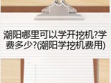 潮阳哪里可以学开挖机?学费多少?(潮阳学挖机费用)