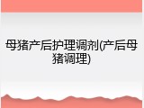 母猪产后护理调剂(产后母猪调理)