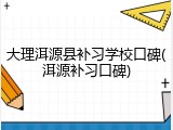 大理洱源县补习学校口碑(洱源补习口碑)