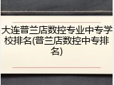 大连普兰店数控专业中专学校排名(普兰店数控中专排名)