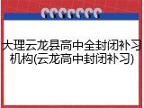 大理云龙县高中全封闭补习机构(云龙高中封闭补习)