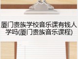 厦门贵族学校音乐课有钱人学吗(厦门贵族音乐课程)