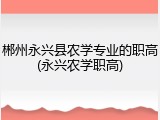郴州永兴县农学专业的职高(永兴农学职高)
