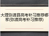 大理弥渡县高考补习推荐哪家(弥渡高考补习推荐)