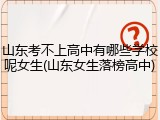 山东考不上高中有哪些学校呢女生(山东女生落榜高中)